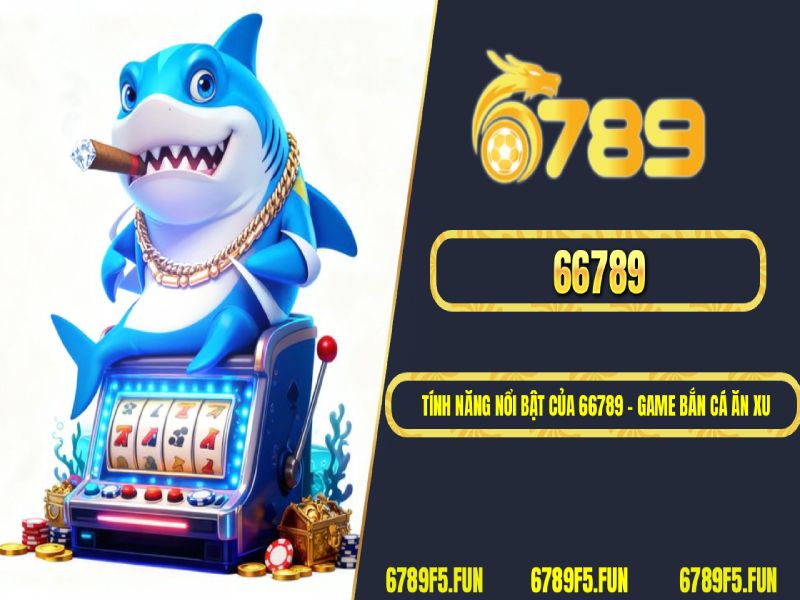 Tính năng nổi bật của 66789 – game bắn cá ăn xu