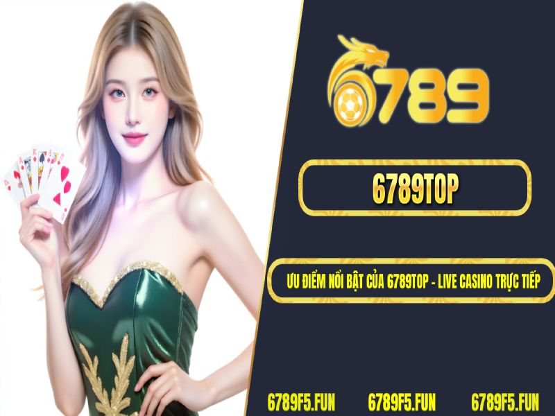 Ưu điểm nổi bật của 6789TOP – live casino trực tiếp